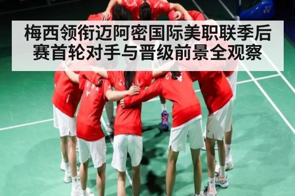 梅西领衔迈阿密国际美职联季后赛首轮对手与晋级前景全观察